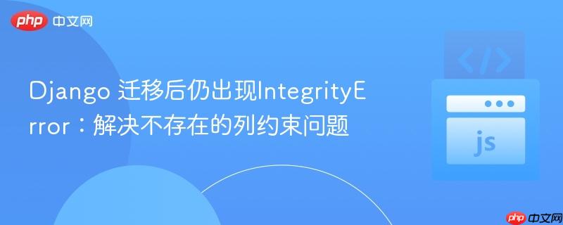 django 迁移后仍出现integrityerror：解决不存在的列约束问题