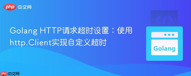 Golang HTTP请求超时设置:使用http.Client实现自定义超时