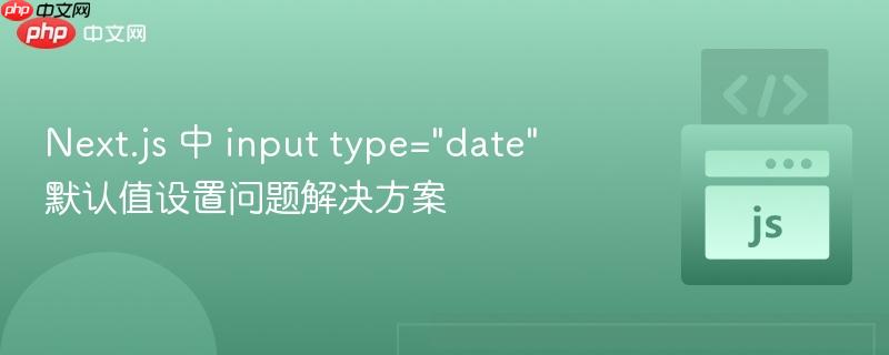 Next.js 中 input type="date" 默认值设置问题解决方案