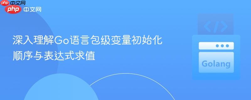 深入理解Go语言包级变量初始化顺序与表达式求值