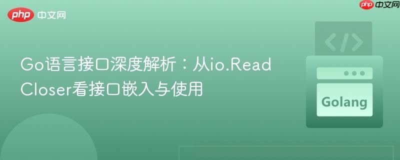 Go语言接口深度解析：从io.ReadCloser看接口嵌入与使用