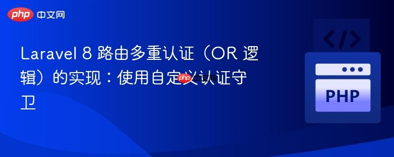 laravel 8 路由多重认证(or 逻辑)的实现:使用自定义认证守卫