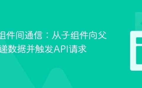 React组件间通信：从子组件向父组件传递数据并触发API请求