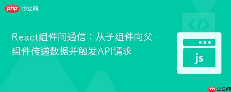 React组件间通信:从子组件向父组件传递数据并触发API请求