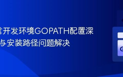 Go语言开发环境GOPATH配置深度解析与安装路径问题解决