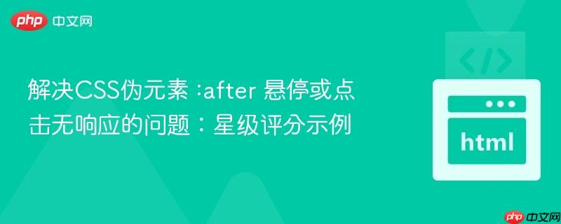 解决css伪元素 :after 悬停或点击无响应的问题:星级评分示例