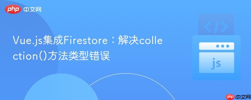 vue.js集成firestore：解决collection()方法类型错误