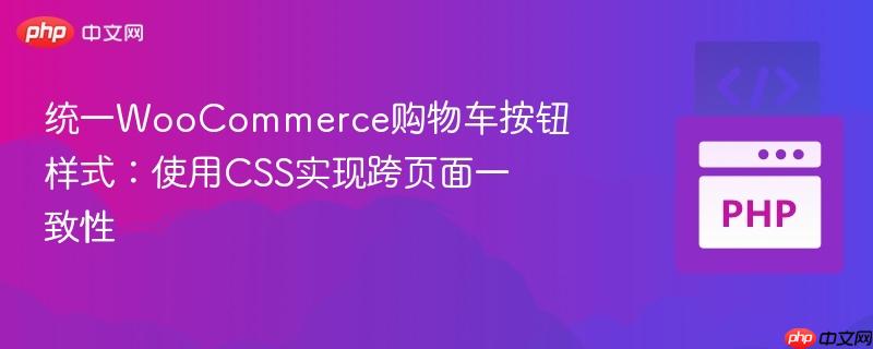 统一WooCommerce购物车按钮样式:使用CSS实现跨页面一致性