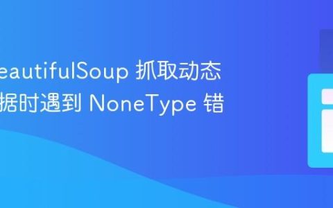 使用 BeautifulSoup 抓取动态网页数据时遇到 NoneType 错误