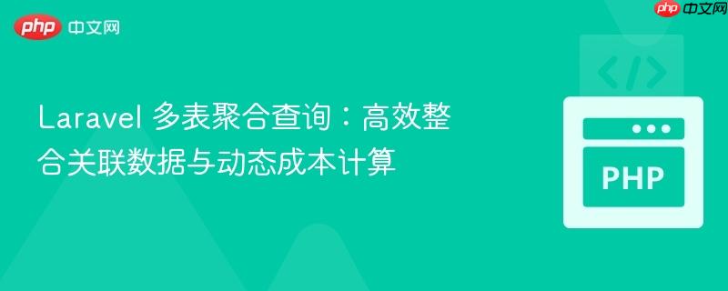 laravel 多表聚合查询:高效整合关联数据与动态成本计算