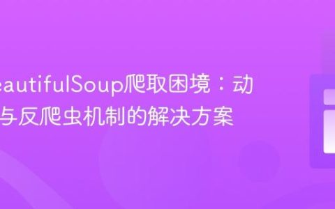 应对BeautifulSoup爬取困境：动态内容与反爬虫机制的解决方案