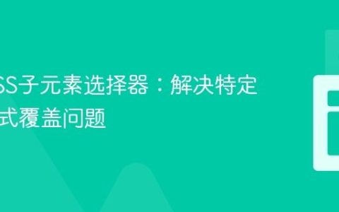 掌握CSS子元素选择器：解决特定元素样式覆盖问题