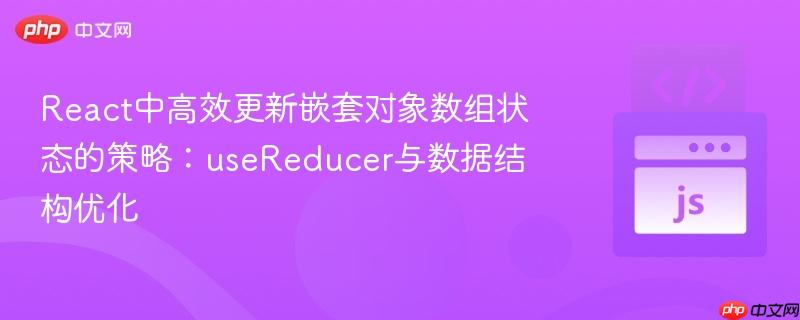 React中高效更新嵌套对象数组状态的策略:useReducer与数据结构优化