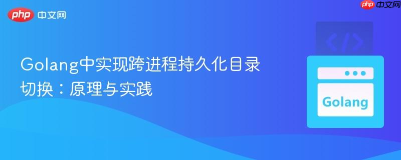 Golang中实现跨进程持久化目录切换:原理与实践