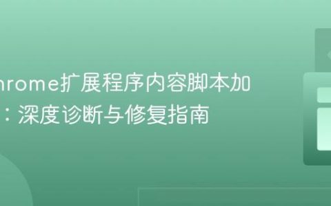 解决Chrome扩展程序内容脚本加载失败：深度诊断与修复指南