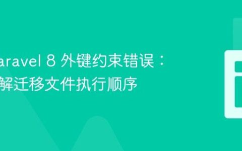 解决 Laravel 8 外键约束错误：深入理解迁移文件执行顺序