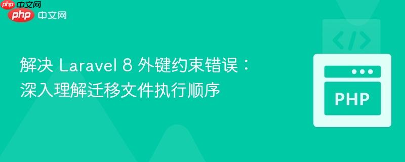 解决 laravel 8 外键约束错误:深入理解迁移文件执行顺序
