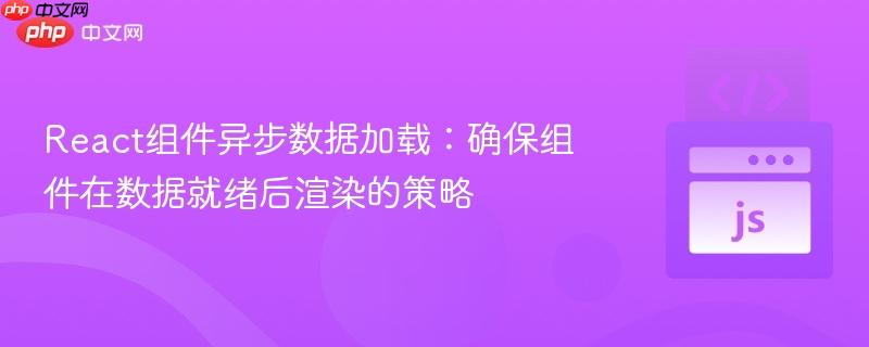 React组件异步数据加载:确保组件在数据就绪后渲染的策略