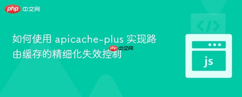 如何使用 apicache-plus 实现路由缓存的精细化失效控制