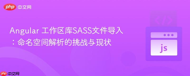 Angular 工作区库SASS文件导入:命名空间解析的挑战与现状