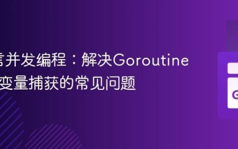 Go语言并发编程：解决Goroutine中循环变量捕获的常见问题