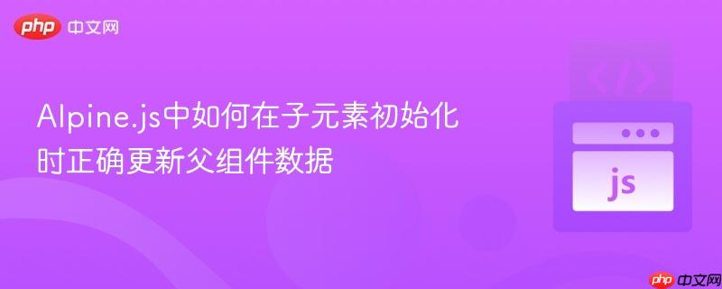 alpine.js中如何在子元素初始化时正确更新父组件数据
