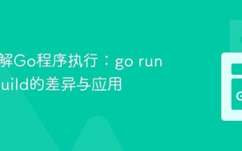深入理解Go程序执行：go run与go build的差异与应用
