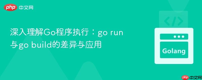 深入理解go程序执行:go run与go build的差异与应用