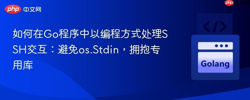 如何在Go程序中以编程方式处理SSH交互:避免os.Stdin,拥抱专用库