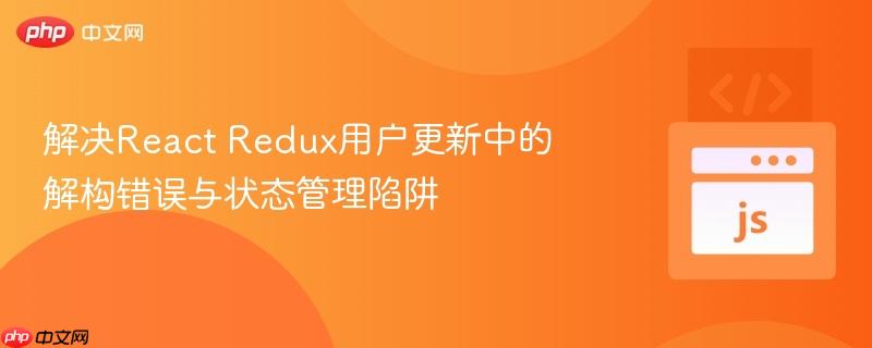 解决react redux用户更新中的解构错误与状态管理陷阱