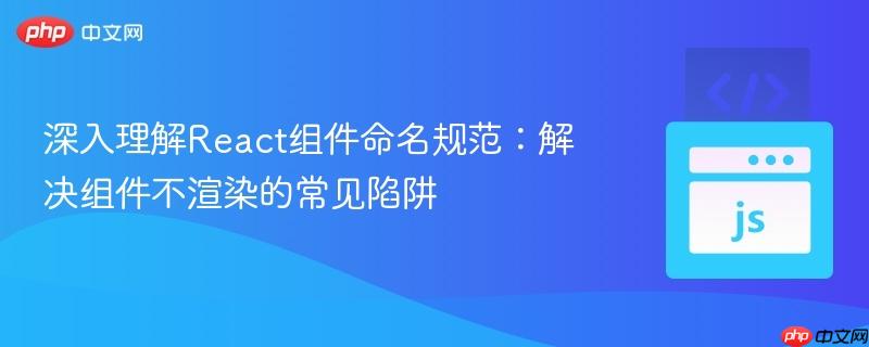深入理解React组件命名规范:解决组件不渲染的常见陷阱