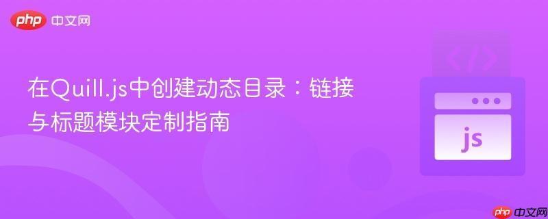 在Quill.js中创建动态目录:链接与标题模块定制指南