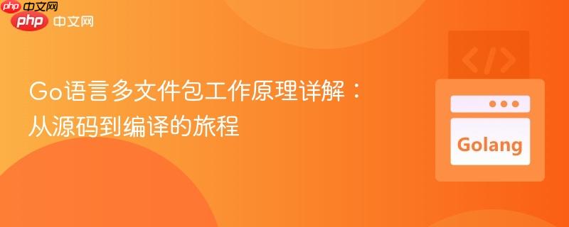 Go语言多文件包工作原理详解:从源码到编译的旅程