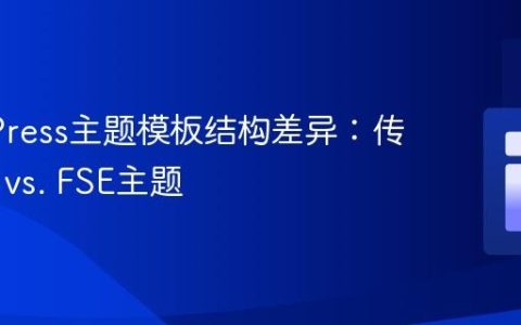 WordPress主题模板结构差异：传统主题 vs. FSE主题
