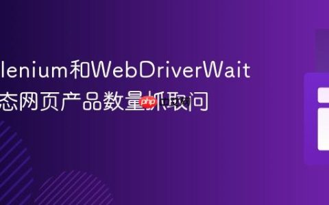 使用Selenium和WebDriverWait解决动态网页产品数量抓取问题