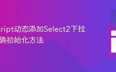 JavaScript动态添加Select2下拉框的正确初始化方法