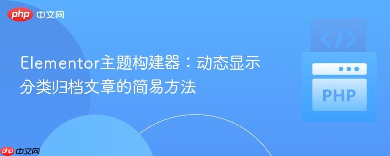 Elementor主题构建器:动态显示分类归档文章的简易方法