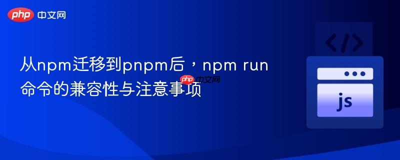 从npm迁移到pnpm后,npm run命令的兼容性与注意事项