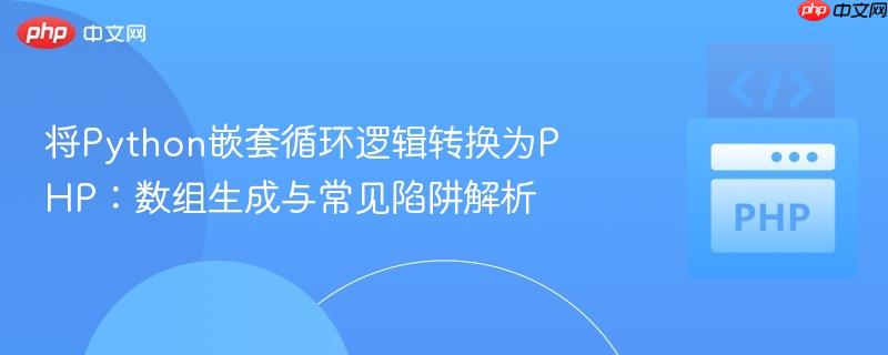 将Python嵌套循环逻辑转换为PHP:数组生成与常见陷阱解析