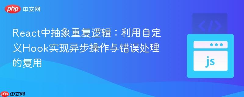 React中抽象重复逻辑:利用自定义Hook实现异步操作与错误处理的复用