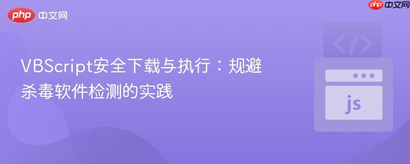 VBScript安全下载与执行:规避杀毒软件检测的实践