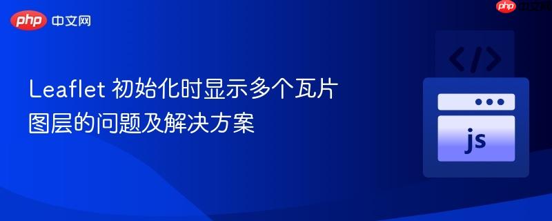 leaflet 初始化时显示多个瓦片图层的问题及解决方案