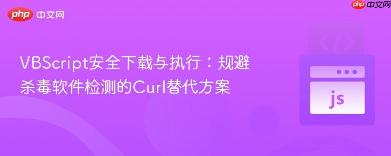 VBScript安全下载与执行:规避杀毒软件检测的Curl替代方案