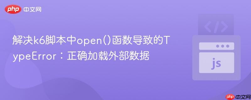 解决k6脚本中open()函数导致的TypeError:正确加载外部数据