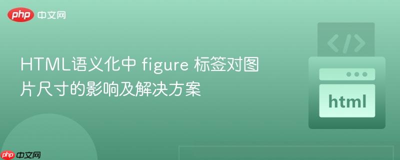 HTML语义化中 figure 标签对图片尺寸的影响及解决方案