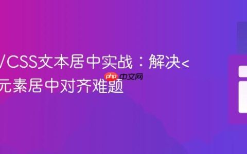 HTML/CSS文本居中实战：解决元素居中对齐难题