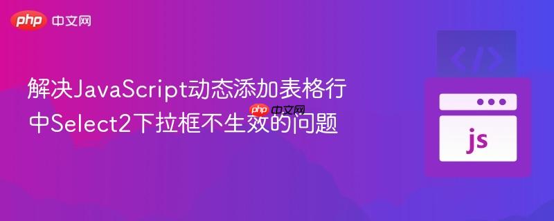 解决JavaScript动态添加表格行中Select2下拉框不生效的问题