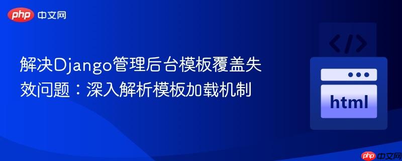 解决Django管理后台模板覆盖失效问题:深入解析模板加载机制