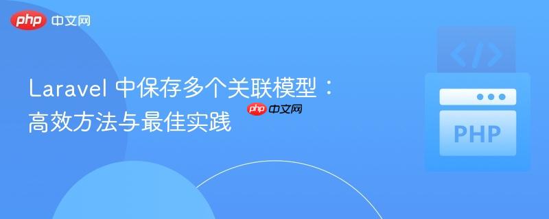laravel 中保存多个关联模型:高效方法与最佳实践