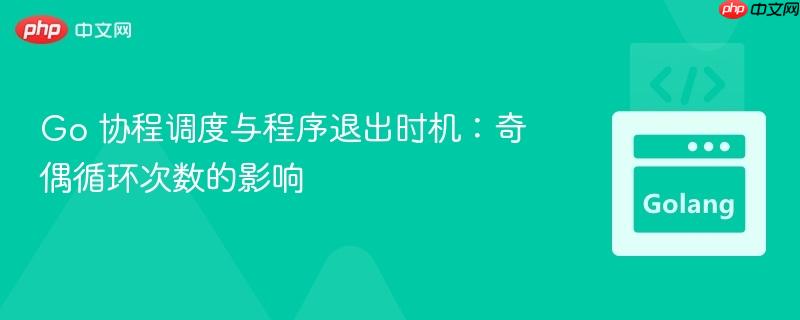 go 协程调度与程序退出时机:奇偶循环次数的影响